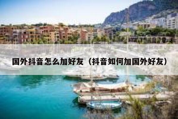 国外抖音怎么加好友(抖音如何加国外好友) 第1张 国外抖音怎么加好友(抖音如何加国外好友) 第1张