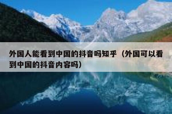 外国人能看到中国的抖音吗知乎(外国可以看到中国的抖音内容吗) 第1张 外国人能看到中国的抖音吗知乎(外国可以看到中国的抖音内容吗) 第1张