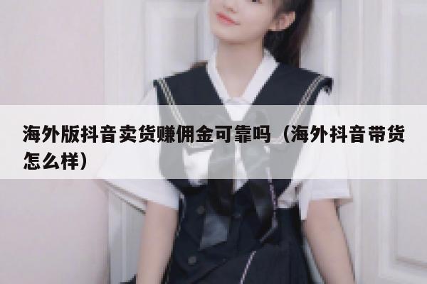 海外版抖音卖货赚佣金可靠吗(海外抖音带货怎么样) 第1张 海外版抖音卖货赚佣金可靠吗(海外抖音带货怎么样) 第1张