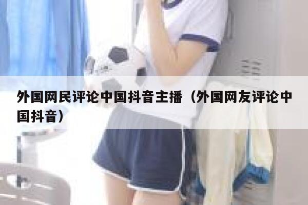 外国网民评论中国抖音主播(外国网友评论中国抖音) 第1张 外国网民评论中国抖音主播(外国网友评论中国抖音) 第1张