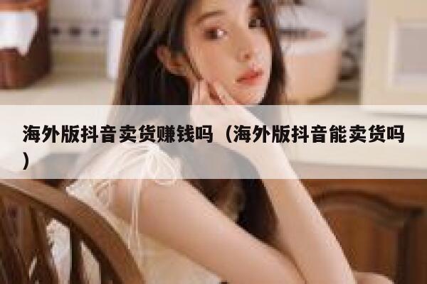 海外版抖音卖货赚钱吗(海外版抖音能卖货吗) 第1张 海外版抖音卖货赚钱吗(海外版抖音能卖货吗) 第1张