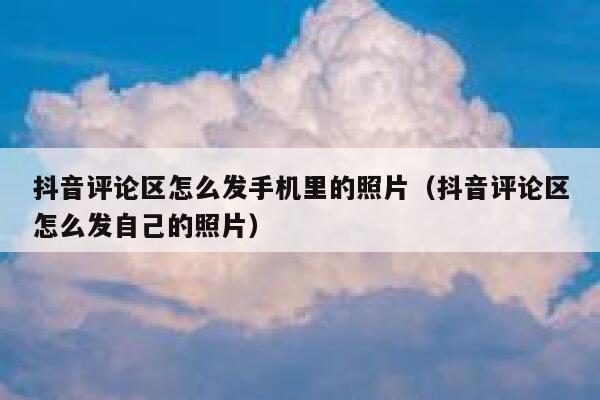 抖音评论区怎么发手机里的照片(抖音评论区怎么发自己的照片) 第1张 抖音评论区怎么发手机里的照片(抖音评论区怎么发自己的照片) 第1张