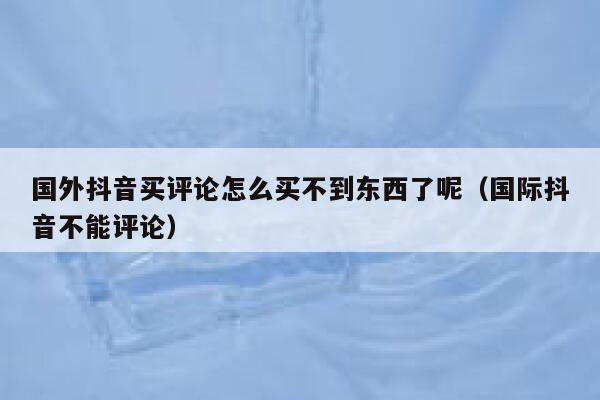国外抖音买评论怎么买不到东西了呢(国际抖音不能评论) 第1张 国外抖音买评论怎么买不到东西了呢(国际抖音不能评论) 第1张