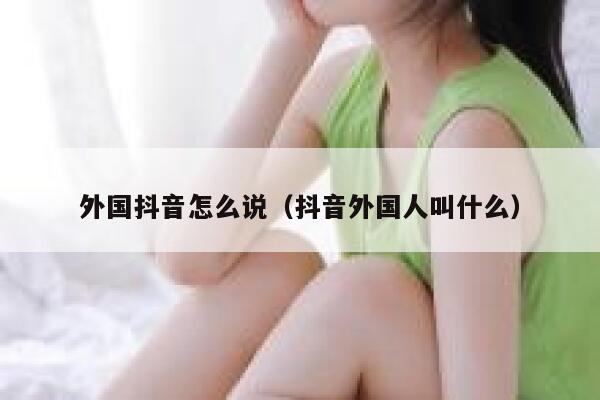 外国抖音怎么说（抖音外国人叫什么） 第1张