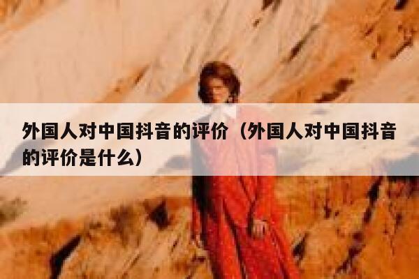 外国人对中国抖音的评价(外国人对中国抖音的评价是什么) 第1张 外国人对中国抖音的评价(外国人对中国抖音的评价是什么) 第1张