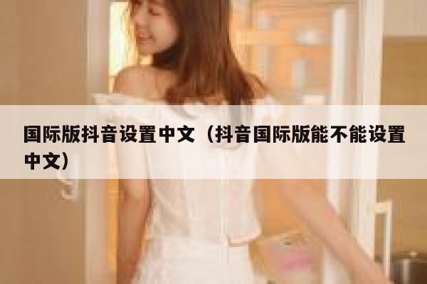 国际版抖音设置中文(抖音国际版能不能设置中文) 第1张 国际版抖音设置中文(抖音国际版能不能设置中文) 第1张