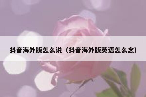 抖音海外版怎么说(抖音海外版英语怎么念) 第1张 抖音海外版怎么说(抖音海外版英语怎么念) 第1张