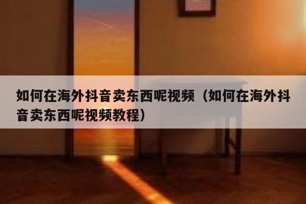 如何在海外抖音卖东西呢视频（如何在海外抖音卖东西呢视频教程） 第1张