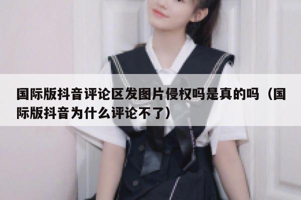 国际版抖音评论区发图片侵权吗是真的吗（国际版抖音为什么评论不了） 第1张