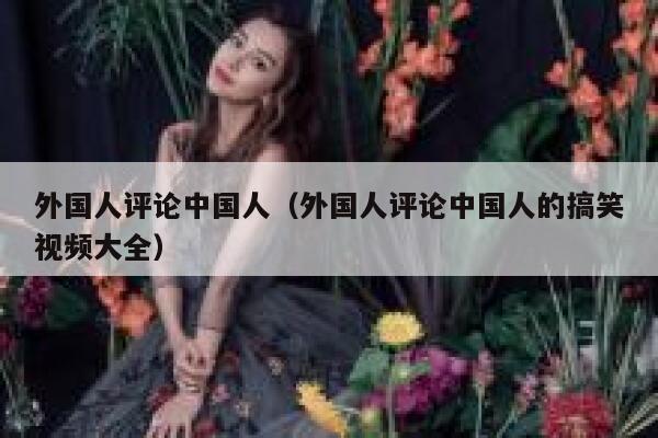 外国人评论中国人(外国人评论中国人的搞笑视频大全) 第1张 外国人评论中国人(外国人评论中国人的搞笑视频大全) 第1张
