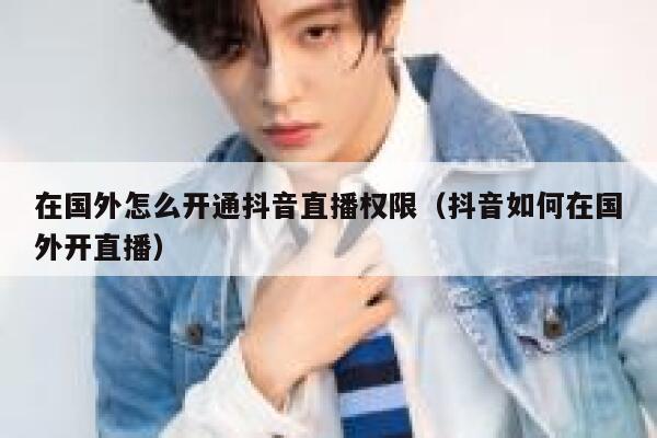 在国外怎么开通抖音直播权限（抖音如何在国外开直播） 第1张