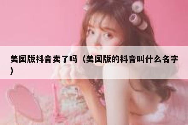 美国版抖音卖了吗(美国版的抖音叫什么名字) 第1张 美国版抖音卖了吗(美国版的抖音叫什么名字) 第1张