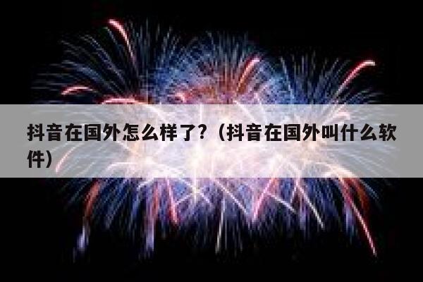 抖音在国外怎么样了?(抖音在国外叫什么软件) 第1张 抖音在国外怎么样了?(抖音在国外叫什么软件) 第1张