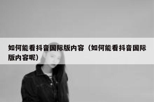 如何能看抖音国际版内容(如何能看抖音国际版内容呢) 第1张 如何能看抖音国际版内容(如何能看抖音国际版内容呢) 第1张