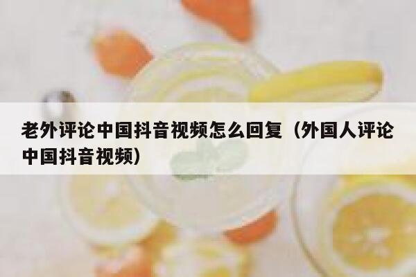 老外评论中国抖音视频怎么回复(外国人评论中国抖音视频) 第1张 老外评论中国抖音视频怎么回复(外国人评论中国抖音视频) 第1张