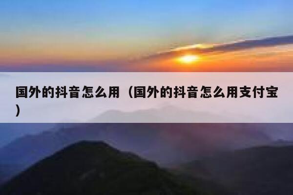 国外的抖音怎么用(国外的抖音怎么用支付宝) 第1张 国外的抖音怎么用(国外的抖音怎么用支付宝) 第1张