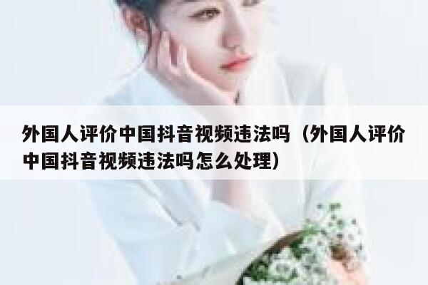 外国人评价中国抖音视频违法吗（外国人评价中国抖音视频违法吗怎么处理） 第1张