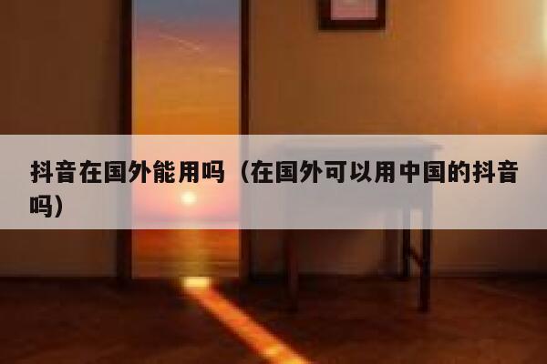 抖音在国外能用吗（在国外可以用中国的抖音吗） 第1张