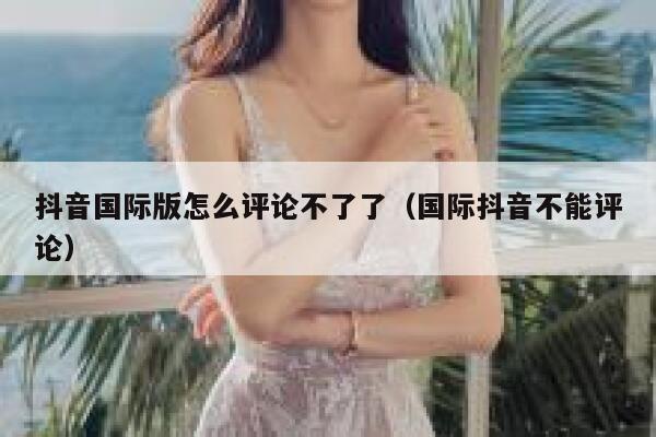 抖音国际版怎么评论不了了（国际抖音不能评论） 第1张
