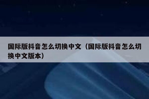 国际版抖音怎么切换中文(国际版抖音怎么切换中文版本) 第1张 国际版抖音怎么切换中文(国际版抖音怎么切换中文版本) 第1张