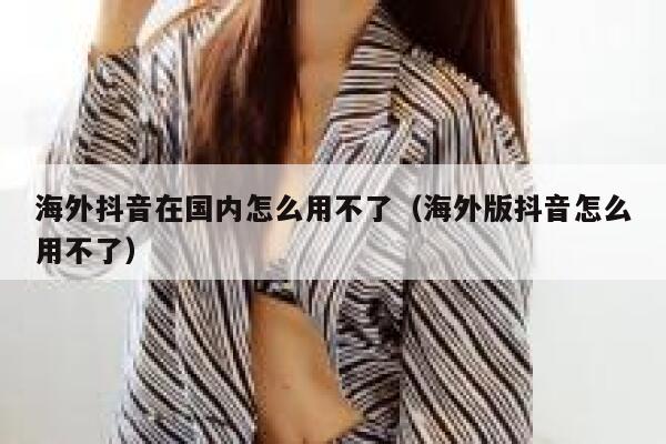 海外抖音在国内怎么用不了（海外版抖音怎么用不了） 第1张