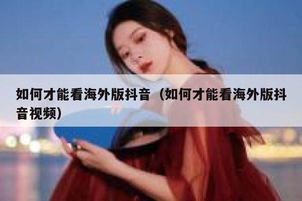 如何才能看海外版抖音（如何才能看海外版抖音视频） 第1张