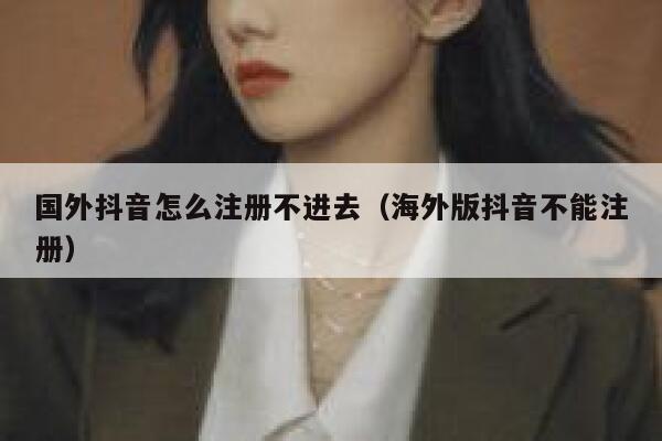 国外抖音怎么注册不进去（海外版抖音不能注册） 第1张