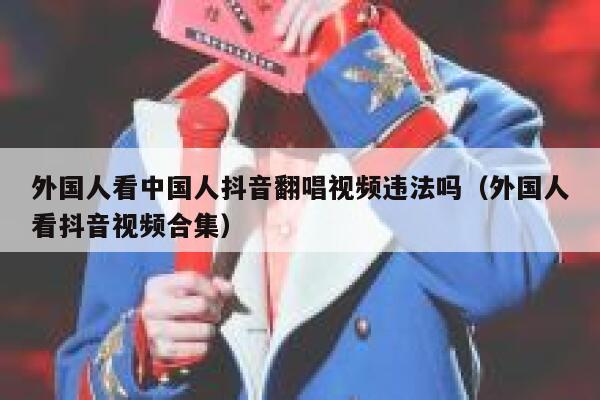 外国人看中国人抖音翻唱视频违法吗（外国人看抖音视频合集） 第1张