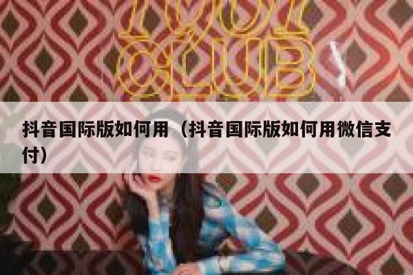 抖音国际版如何用（抖音国际版如何用微信支付） 第1张