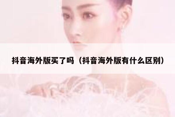 抖音海外版买了吗（抖音海外版有什么区别） 第1张