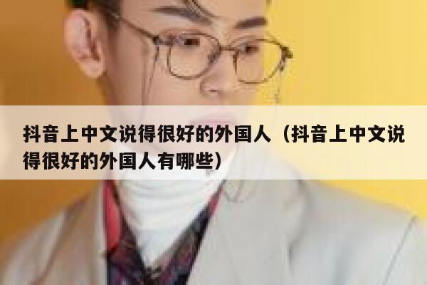 抖音上中文说得很好的外国人（抖音上中文说得很好的外国人有哪些） 第1张
