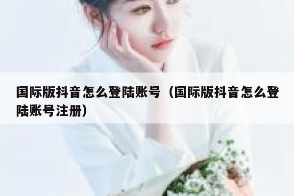 国际版抖音怎么登陆账号(国际版抖音怎么登陆账号注册) 第1张 国际版抖音怎么登陆账号(国际版抖音怎么登陆账号注册) 第1张