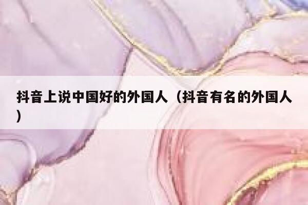 抖音上说中国好的外国人（抖音有名的外国人） 第1张