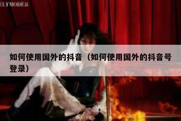 如何使用国外的抖音（如何使用国外的抖音号登录） 第1张