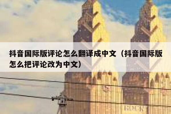 抖音国际版评论怎么翻译成中文（抖音国际版怎么把评论改为中文） 第1张