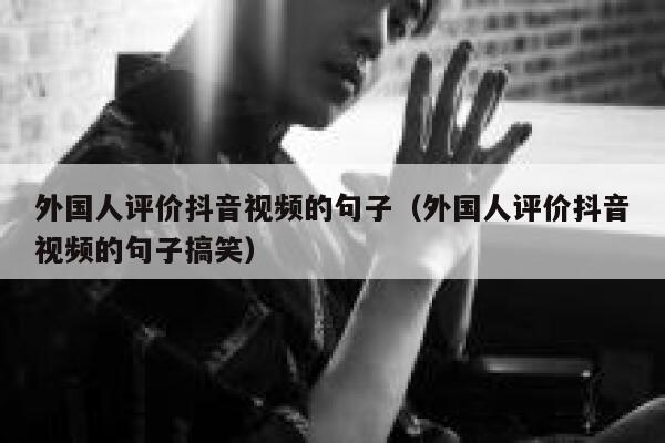 外国人评价抖音视频的句子（外国人评价抖音视频的句子搞笑） 第1张