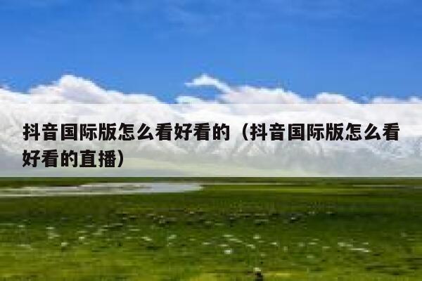 抖音国际版怎么看好看的（抖音国际版怎么看好看的直播） 第1张