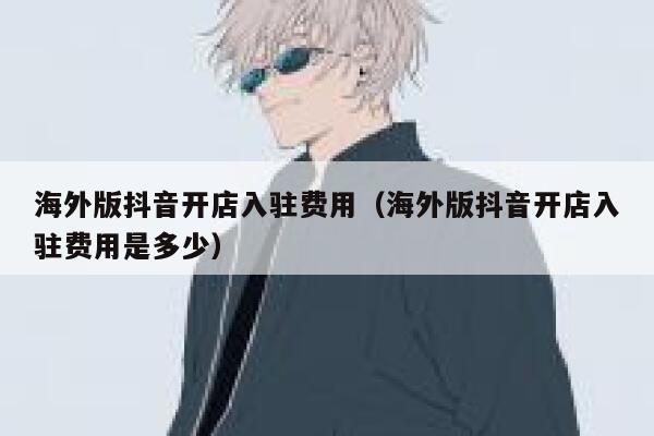 海外版抖音开店入驻费用（海外版抖音开店入驻费用是多少） 第1张