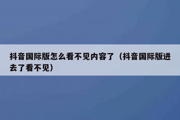 抖音国际版怎么看不见内容了（抖音国际版进去了看不见） 第1张