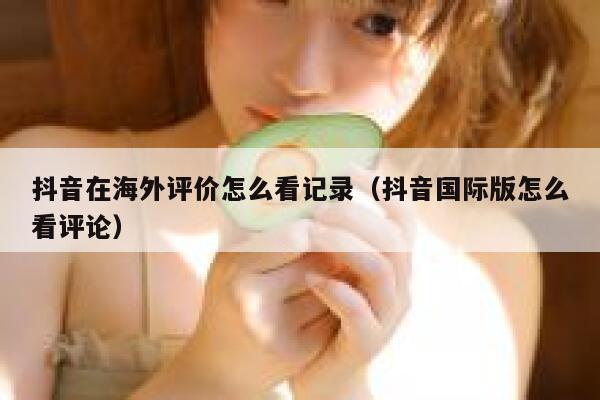 抖音在海外评价怎么看记录（抖音国际版怎么看评论） 第1张