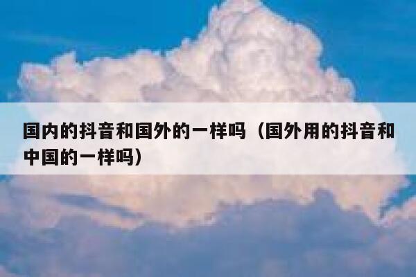 国内的抖音和国外的一样吗（国外用的抖音和中国的一样吗） 第1张