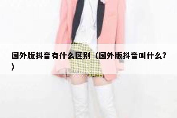 国外版抖音有什么区别(国外版抖音叫什么?) 第1张 国外版抖音有什么区别(国外版抖音叫什么?) 第1张