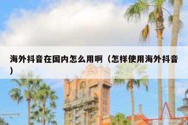 海外抖音在国内怎么用啊（怎样使用海外抖音） 第1张