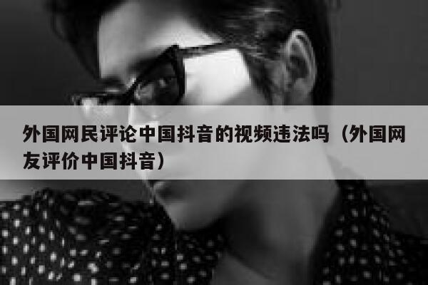 外国网民评论中国抖音的视频违法吗（外国网友评价中国抖音） 第1张