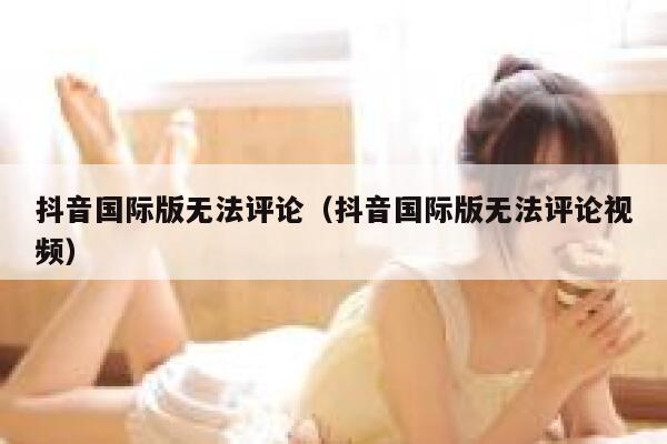 抖音国际版无法评论（抖音国际版无法评论视频） 第1张