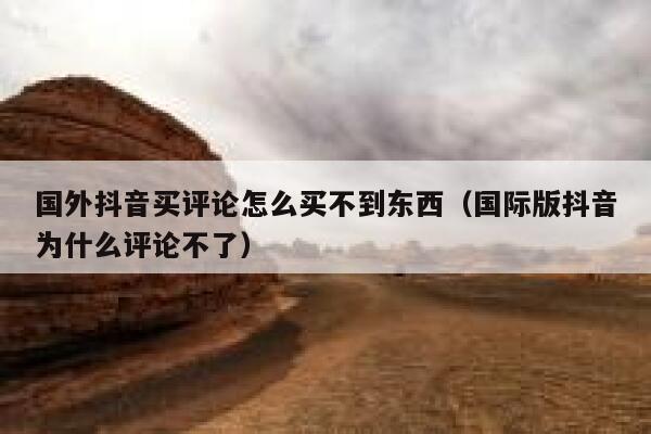 国外抖音买评论怎么买不到东西（国际版抖音为什么评论不了） 第1张