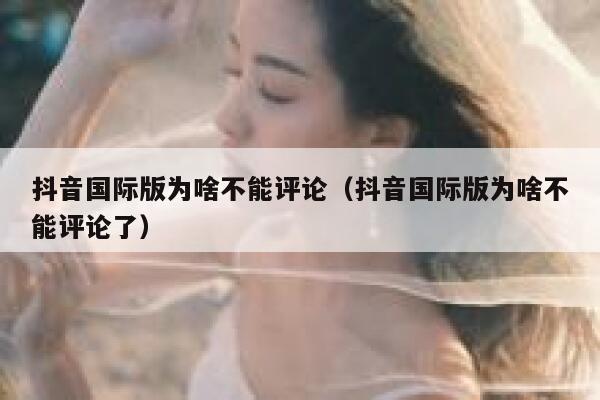 抖音国际版为啥不能评论（抖音国际版为啥不能评论了） 第1张
