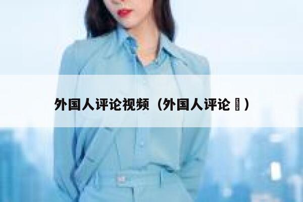 外国人评论视频（外国人评论囍） 第1张