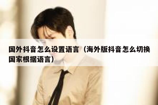 国外抖音怎么设置语言(海外版抖音怎么切换国家根据语言) 第1张 国外抖音怎么设置语言(海外版抖音怎么切换国家根据语言) 第1张