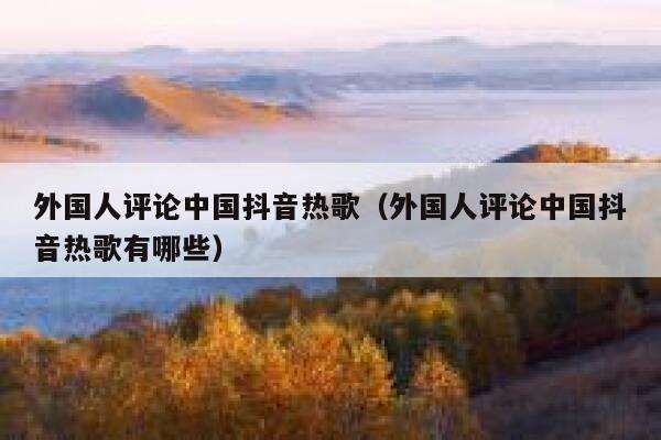 外国人评论中国抖音热歌（外国人评论中国抖音热歌有哪些） 第1张